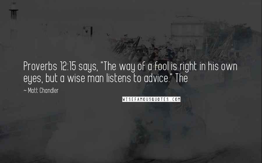 Matt Chandler Quotes: Proverbs 12:15 says, "The way of a fool is right in his own eyes, but a wise man listens to advice." The