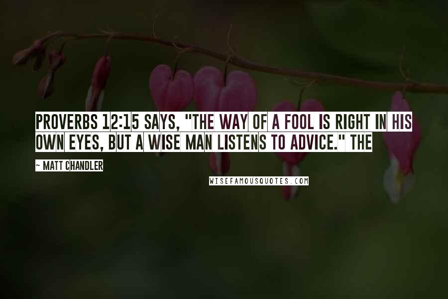 Matt Chandler Quotes: Proverbs 12:15 says, "The way of a fool is right in his own eyes, but a wise man listens to advice." The