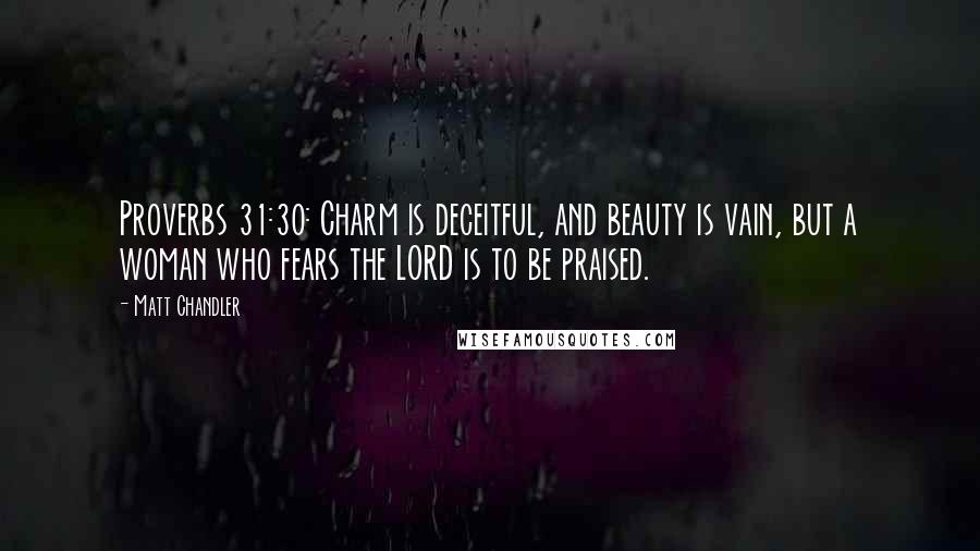 Matt Chandler Quotes: Proverbs 31:30: Charm is deceitful, and beauty is vain, but a woman who fears the LORD is to be praised.