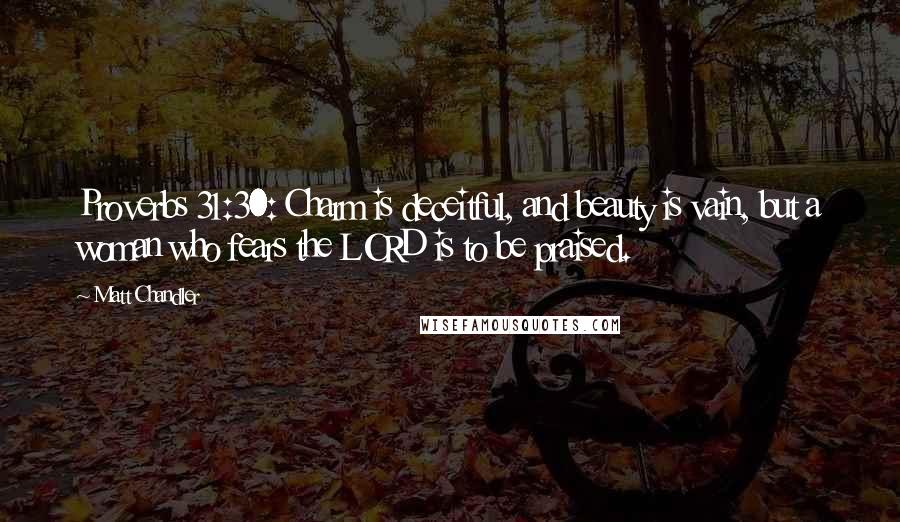 Matt Chandler Quotes: Proverbs 31:30: Charm is deceitful, and beauty is vain, but a woman who fears the LORD is to be praised.