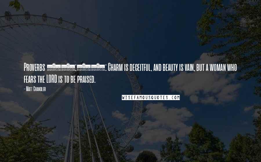 Matt Chandler Quotes: Proverbs 31:30: Charm is deceitful, and beauty is vain, but a woman who fears the LORD is to be praised.