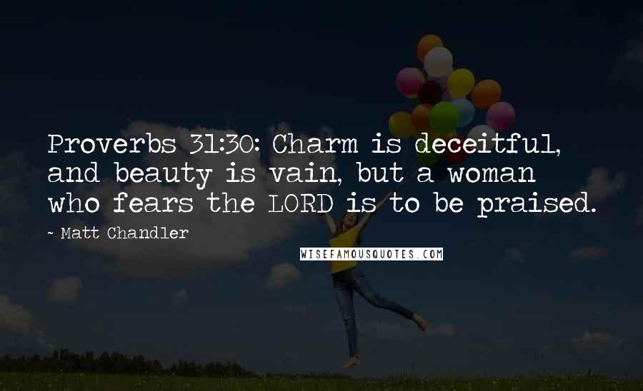 Matt Chandler Quotes: Proverbs 31:30: Charm is deceitful, and beauty is vain, but a woman who fears the LORD is to be praised.