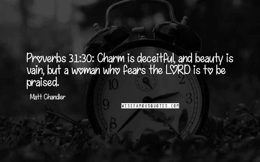 Matt Chandler Quotes: Proverbs 31:30: Charm is deceitful, and beauty is vain, but a woman who fears the LORD is to be praised.