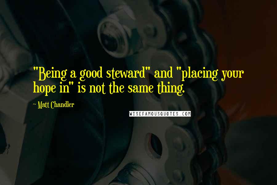 Matt Chandler Quotes: "Being a good steward" and "placing your hope in" is not the same thing.
