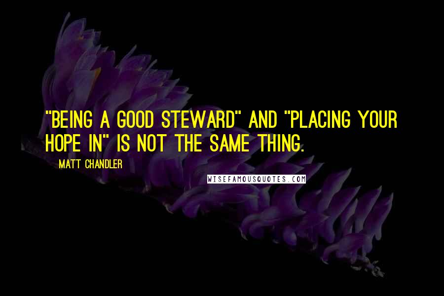 Matt Chandler Quotes: "Being a good steward" and "placing your hope in" is not the same thing.