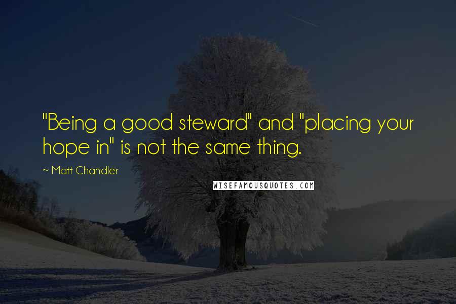 Matt Chandler Quotes: "Being a good steward" and "placing your hope in" is not the same thing.