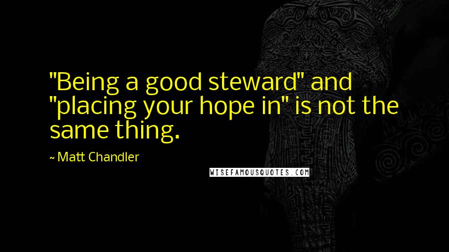 Matt Chandler Quotes: "Being a good steward" and "placing your hope in" is not the same thing.