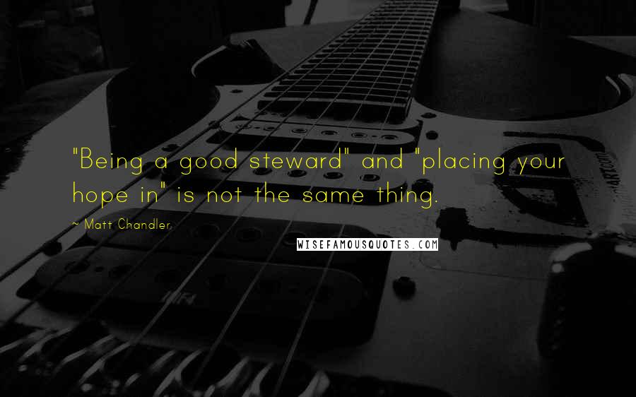 Matt Chandler Quotes: "Being a good steward" and "placing your hope in" is not the same thing.