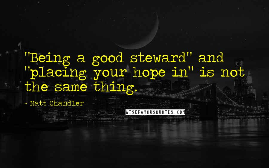 Matt Chandler Quotes: "Being a good steward" and "placing your hope in" is not the same thing.