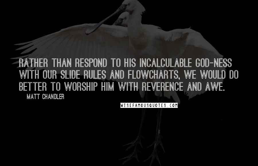 Matt Chandler Quotes: Rather than respond to his incalculable God-ness with our slide rules and flowcharts, we would do better to worship him with reverence and awe.