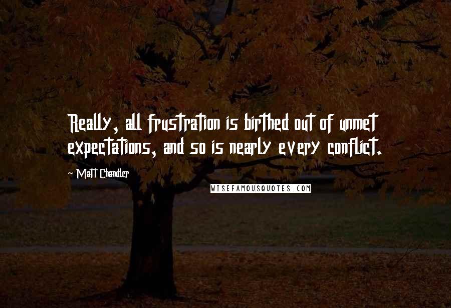 Matt Chandler Quotes: Really, all frustration is birthed out of unmet expectations, and so is nearly every conflict.