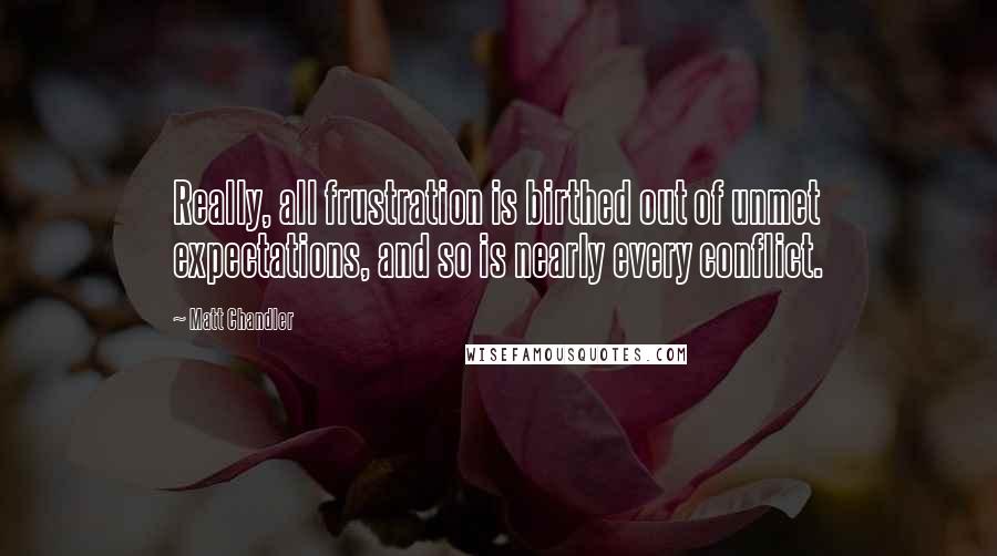 Matt Chandler Quotes: Really, all frustration is birthed out of unmet expectations, and so is nearly every conflict.