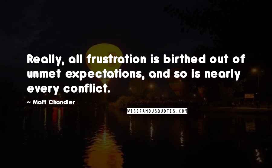 Matt Chandler Quotes: Really, all frustration is birthed out of unmet expectations, and so is nearly every conflict.