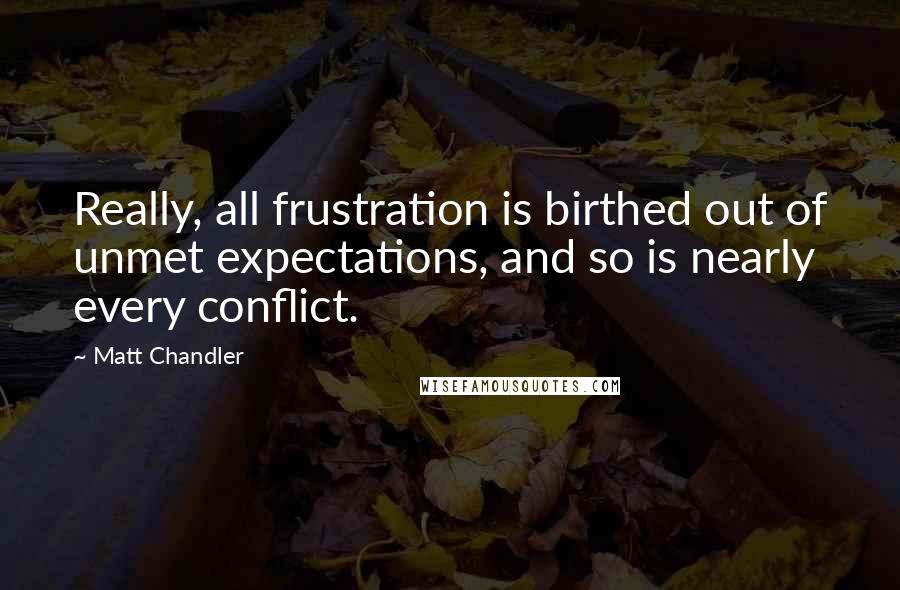 Matt Chandler Quotes: Really, all frustration is birthed out of unmet expectations, and so is nearly every conflict.