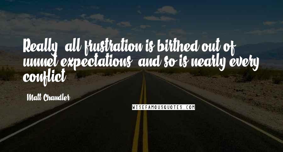 Matt Chandler Quotes: Really, all frustration is birthed out of unmet expectations, and so is nearly every conflict.