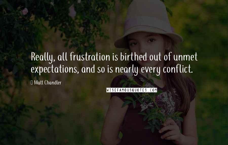 Matt Chandler Quotes: Really, all frustration is birthed out of unmet expectations, and so is nearly every conflict.