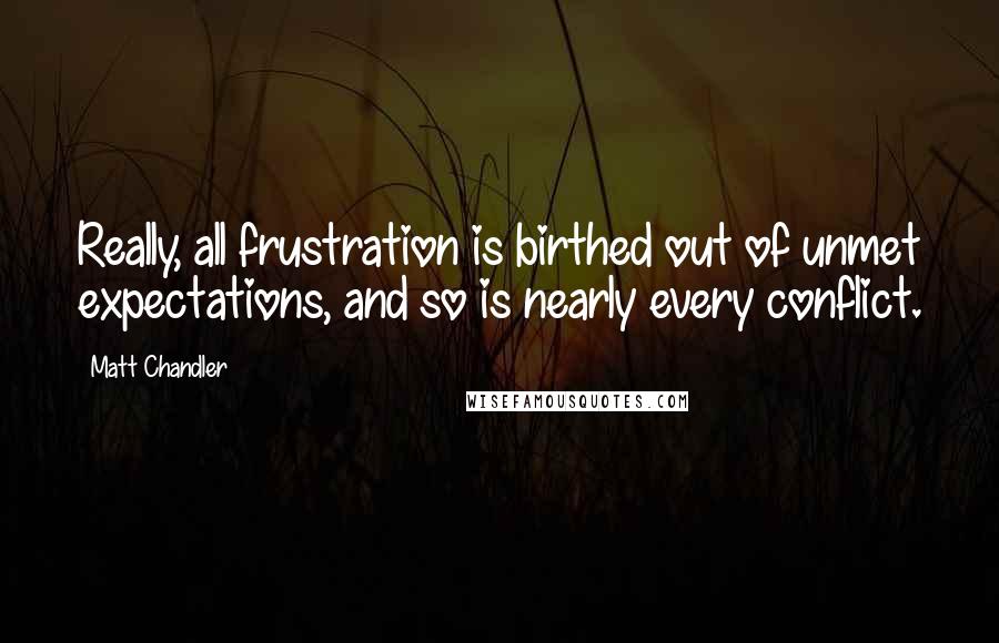 Matt Chandler Quotes: Really, all frustration is birthed out of unmet expectations, and so is nearly every conflict.