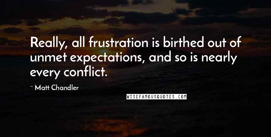 Matt Chandler Quotes: Really, all frustration is birthed out of unmet expectations, and so is nearly every conflict.