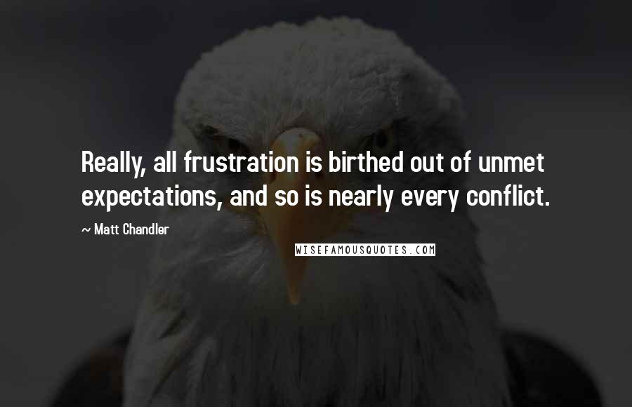 Matt Chandler Quotes: Really, all frustration is birthed out of unmet expectations, and so is nearly every conflict.