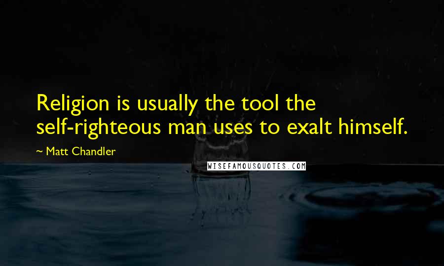 Matt Chandler Quotes: Religion is usually the tool the self-righteous man uses to exalt himself.