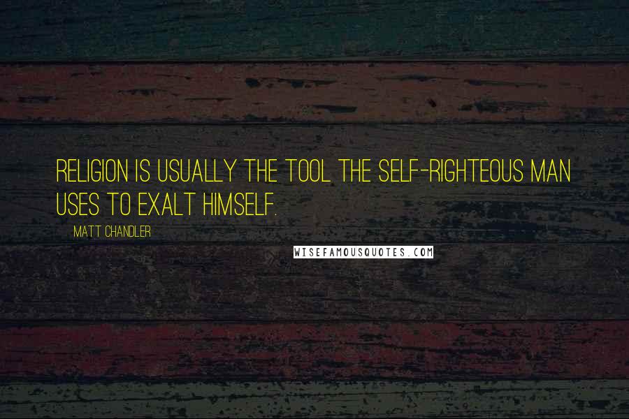Matt Chandler Quotes: Religion is usually the tool the self-righteous man uses to exalt himself.