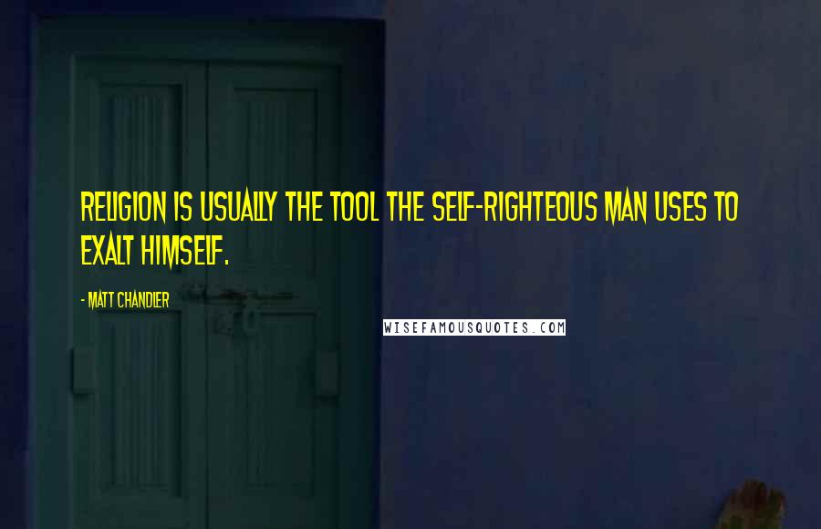 Matt Chandler Quotes: Religion is usually the tool the self-righteous man uses to exalt himself.