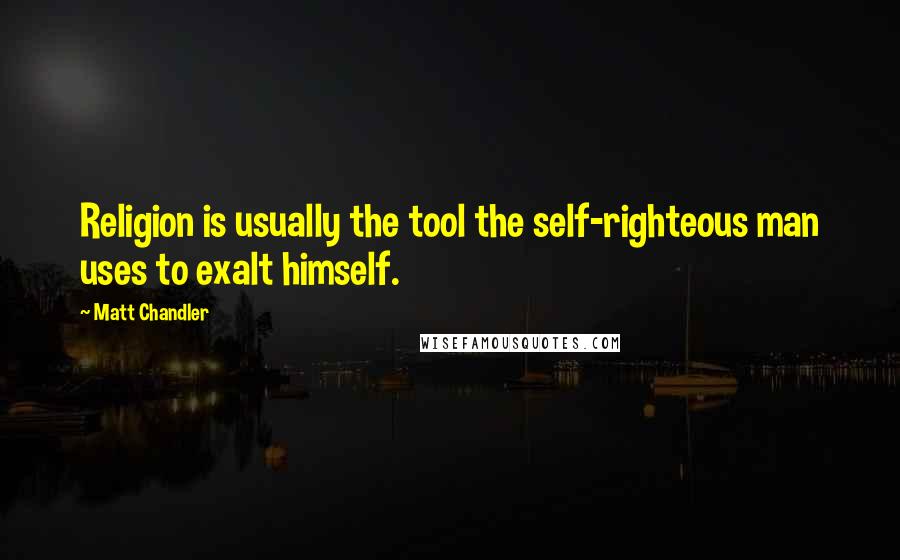 Matt Chandler Quotes: Religion is usually the tool the self-righteous man uses to exalt himself.