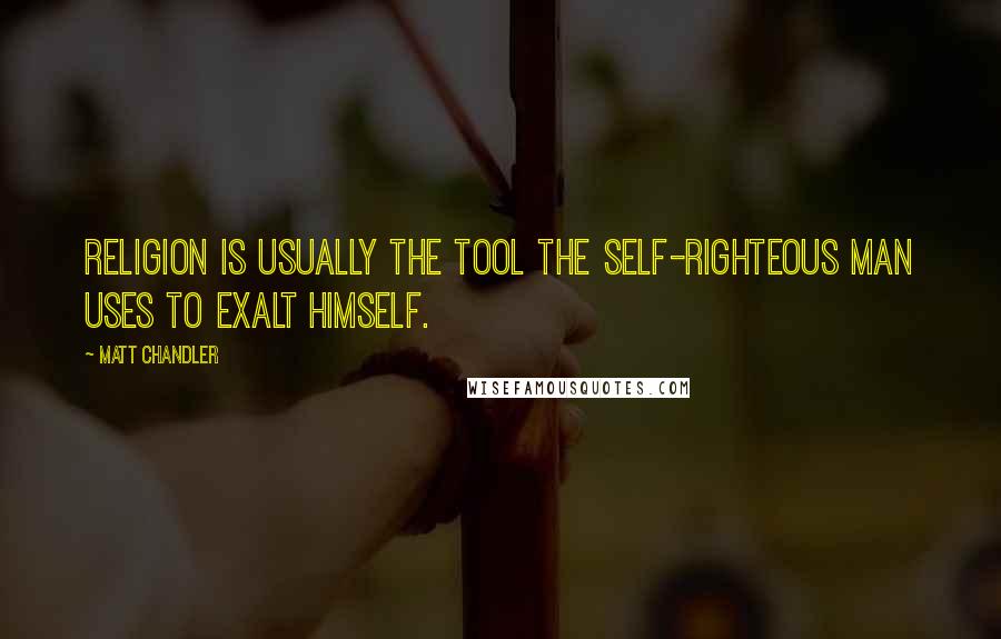 Matt Chandler Quotes: Religion is usually the tool the self-righteous man uses to exalt himself.