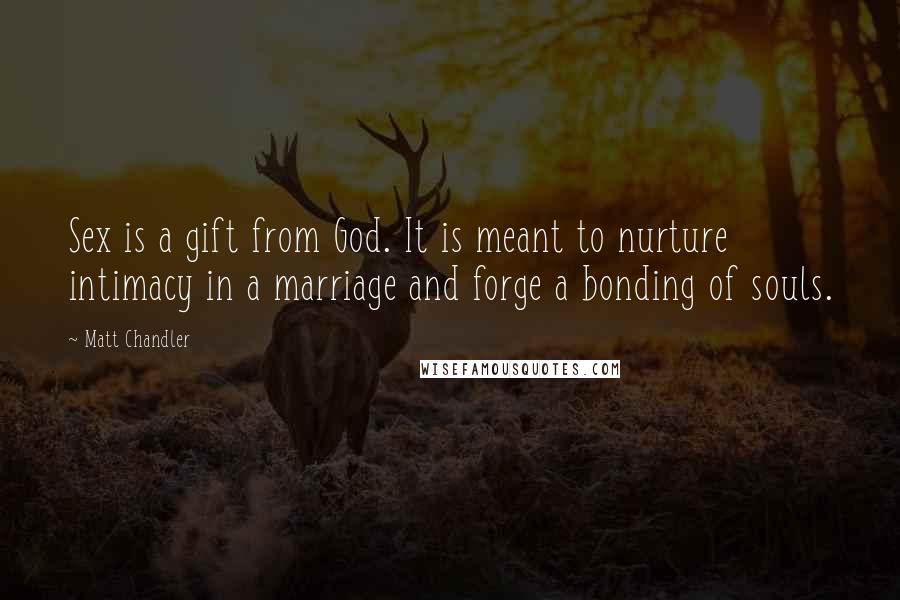 Matt Chandler Quotes: Sex is a gift from God. It is meant to nurture intimacy in a marriage and forge a bonding of souls.