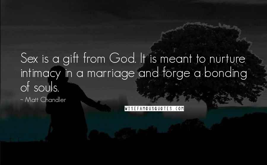Matt Chandler Quotes: Sex is a gift from God. It is meant to nurture intimacy in a marriage and forge a bonding of souls.
