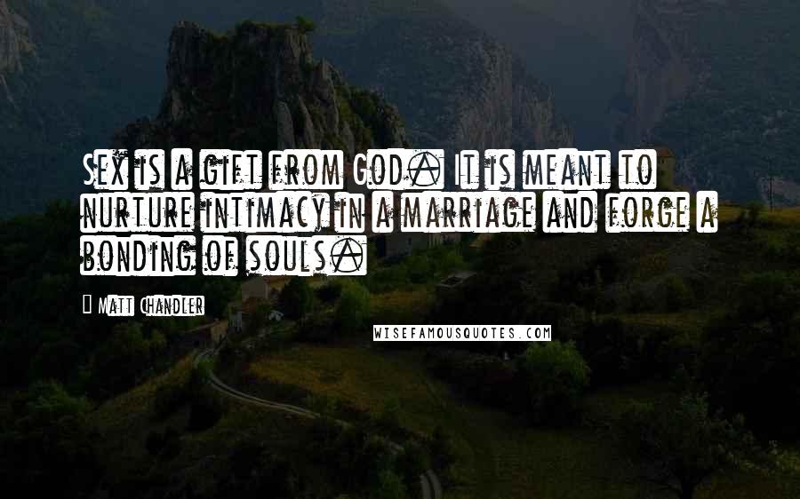 Matt Chandler Quotes: Sex is a gift from God. It is meant to nurture intimacy in a marriage and forge a bonding of souls.