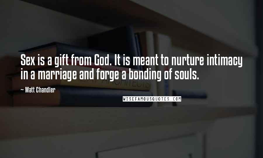 Matt Chandler Quotes: Sex is a gift from God. It is meant to nurture intimacy in a marriage and forge a bonding of souls.
