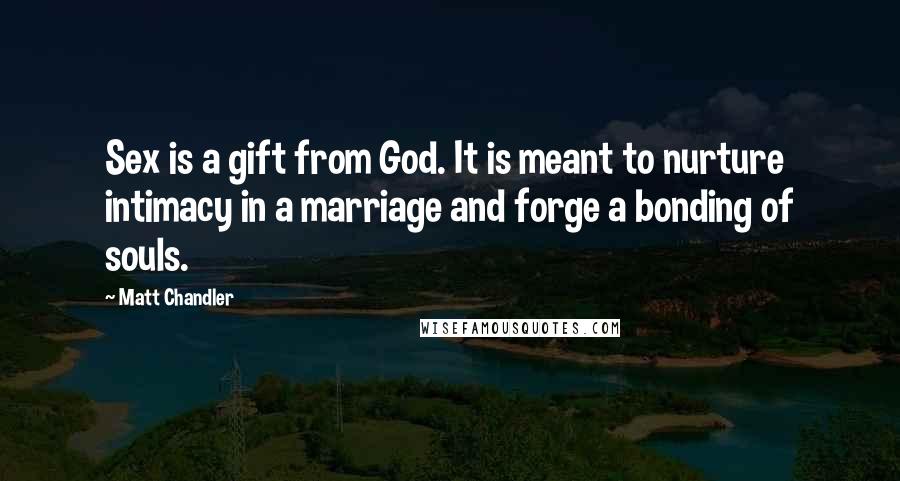 Matt Chandler Quotes: Sex is a gift from God. It is meant to nurture intimacy in a marriage and forge a bonding of souls.