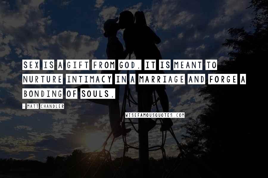 Matt Chandler Quotes: Sex is a gift from God. It is meant to nurture intimacy in a marriage and forge a bonding of souls.
