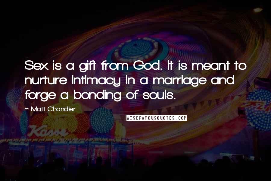 Matt Chandler Quotes: Sex is a gift from God. It is meant to nurture intimacy in a marriage and forge a bonding of souls.
