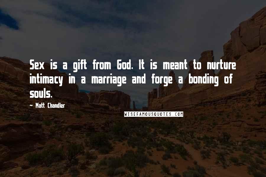 Matt Chandler Quotes: Sex is a gift from God. It is meant to nurture intimacy in a marriage and forge a bonding of souls.