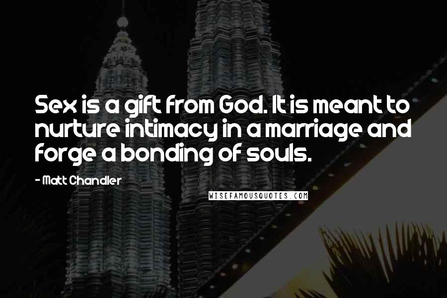 Matt Chandler Quotes: Sex is a gift from God. It is meant to nurture intimacy in a marriage and forge a bonding of souls.