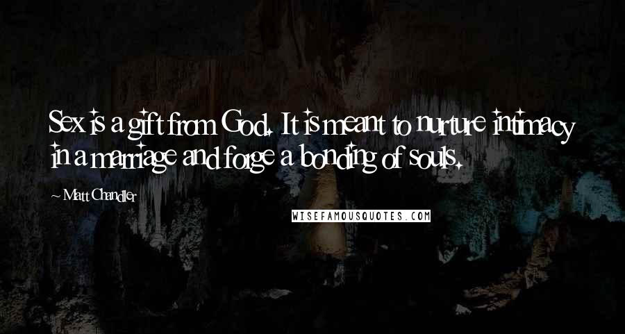 Matt Chandler Quotes: Sex is a gift from God. It is meant to nurture intimacy in a marriage and forge a bonding of souls.
