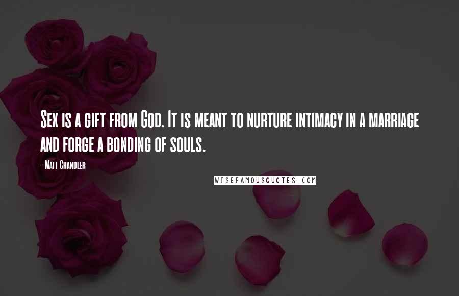 Matt Chandler Quotes: Sex is a gift from God. It is meant to nurture intimacy in a marriage and forge a bonding of souls.