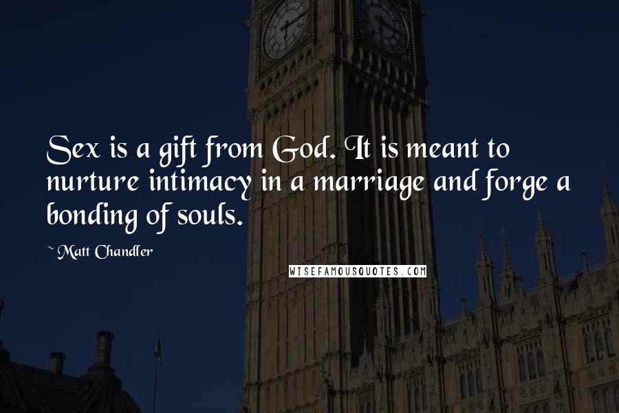 Matt Chandler Quotes: Sex is a gift from God. It is meant to nurture intimacy in a marriage and forge a bonding of souls.