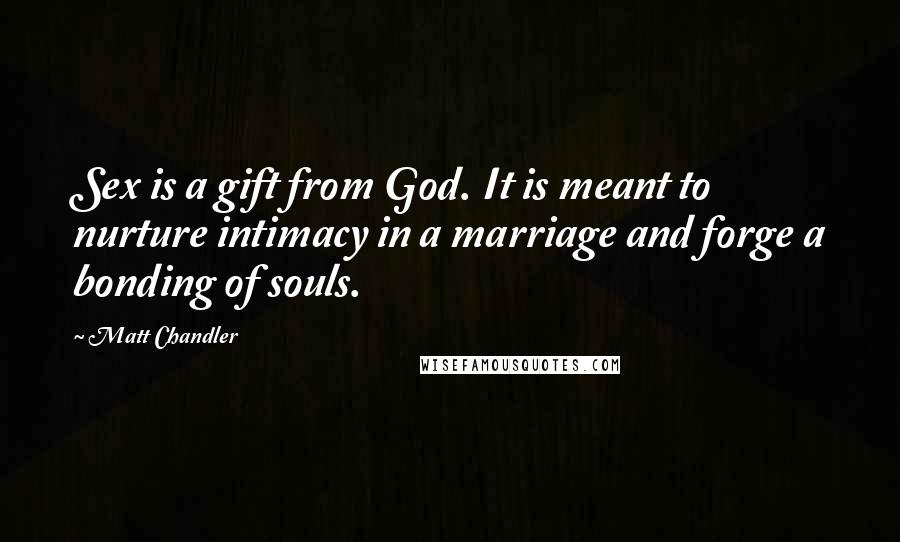 Matt Chandler Quotes: Sex is a gift from God. It is meant to nurture intimacy in a marriage and forge a bonding of souls.
