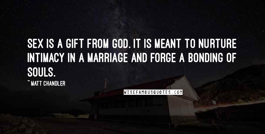Matt Chandler Quotes: Sex is a gift from God. It is meant to nurture intimacy in a marriage and forge a bonding of souls.
