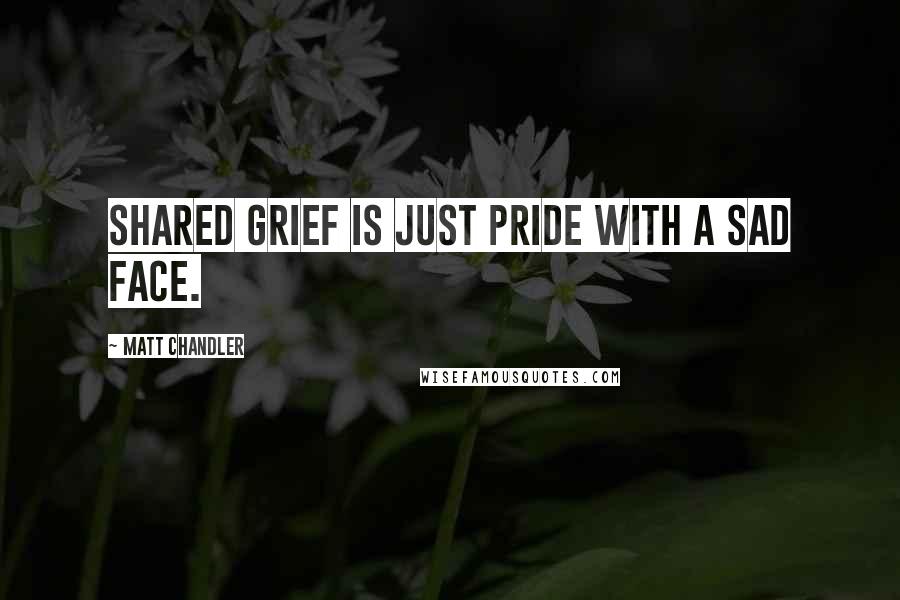 Matt Chandler Quotes: Shared grief is just pride with a sad face.