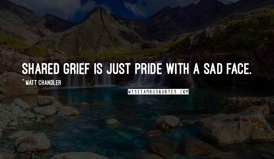 Matt Chandler Quotes: Shared grief is just pride with a sad face.