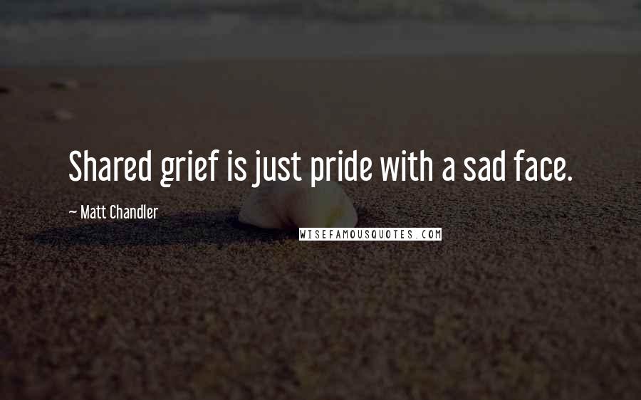 Matt Chandler Quotes: Shared grief is just pride with a sad face.