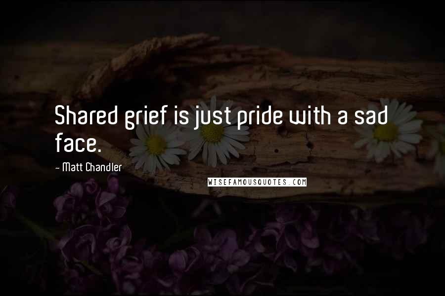 Matt Chandler Quotes: Shared grief is just pride with a sad face.