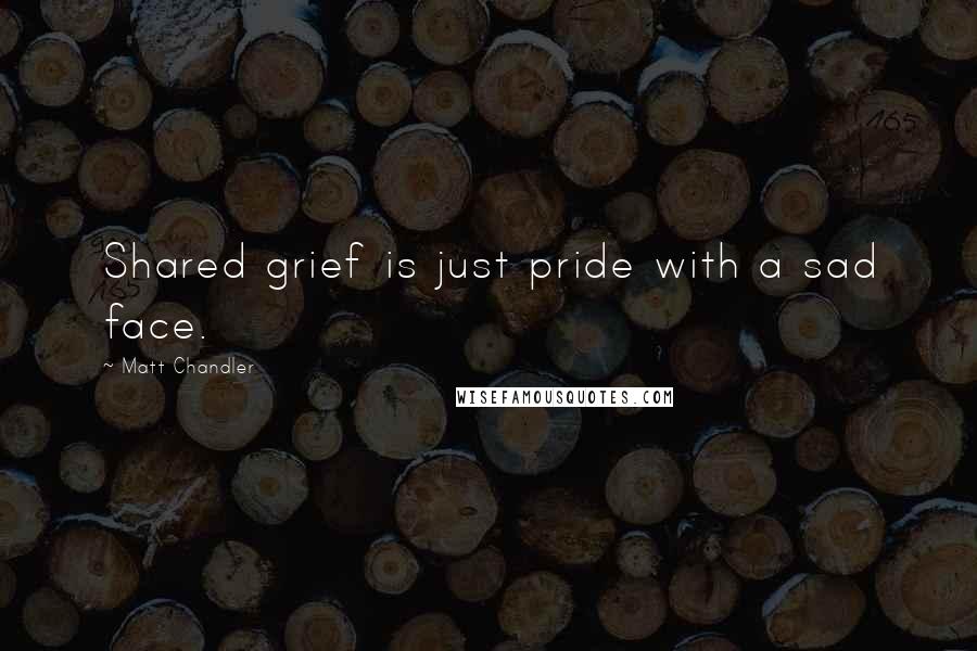 Matt Chandler Quotes: Shared grief is just pride with a sad face.