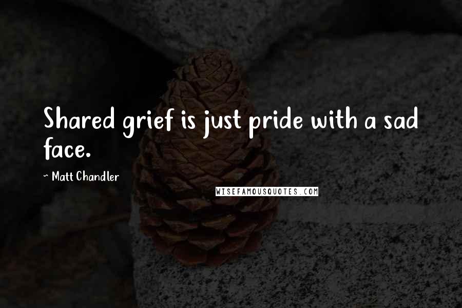 Matt Chandler Quotes: Shared grief is just pride with a sad face.