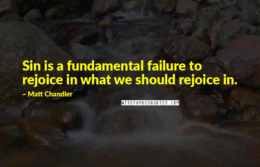 Matt Chandler Quotes: Sin is a fundamental failure to rejoice in what we should rejoice in.