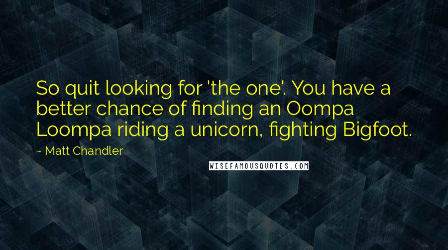 Matt Chandler Quotes: So quit looking for 'the one'. You have a better chance of finding an Oompa Loompa riding a unicorn, fighting Bigfoot.